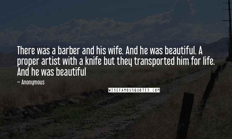 Anonymous Quotes: There was a barber and his wife. And he was beautiful. A proper artist with a knife but they transported him for life. And he was beautiful