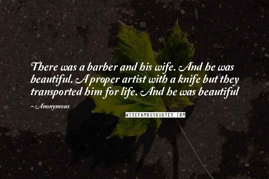 Anonymous Quotes: There was a barber and his wife. And he was beautiful. A proper artist with a knife but they transported him for life. And he was beautiful