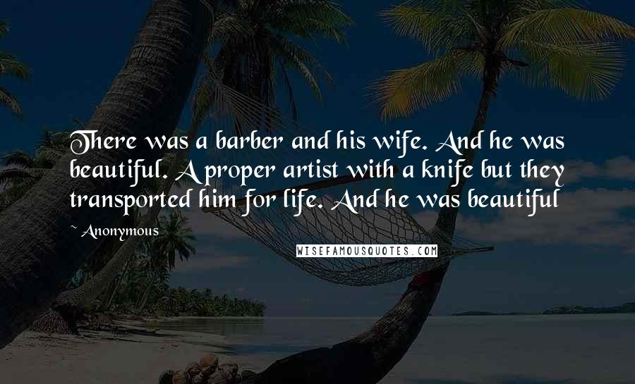 Anonymous Quotes: There was a barber and his wife. And he was beautiful. A proper artist with a knife but they transported him for life. And he was beautiful