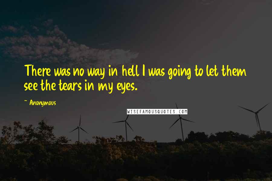 Anonymous Quotes: There was no way in hell I was going to let them see the tears in my eyes.