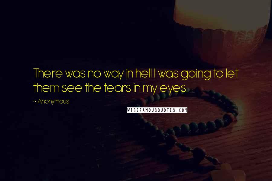 Anonymous Quotes: There was no way in hell I was going to let them see the tears in my eyes.