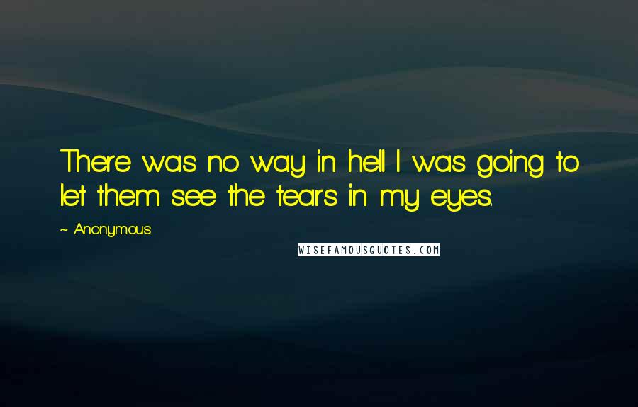 Anonymous Quotes: There was no way in hell I was going to let them see the tears in my eyes.