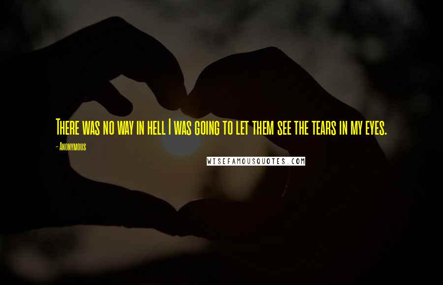 Anonymous Quotes: There was no way in hell I was going to let them see the tears in my eyes.