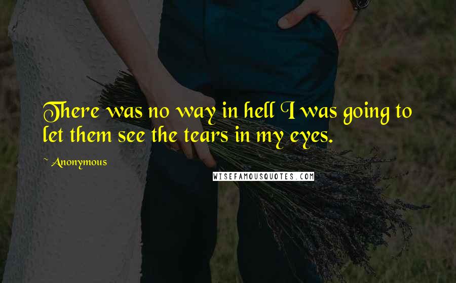 Anonymous Quotes: There was no way in hell I was going to let them see the tears in my eyes.