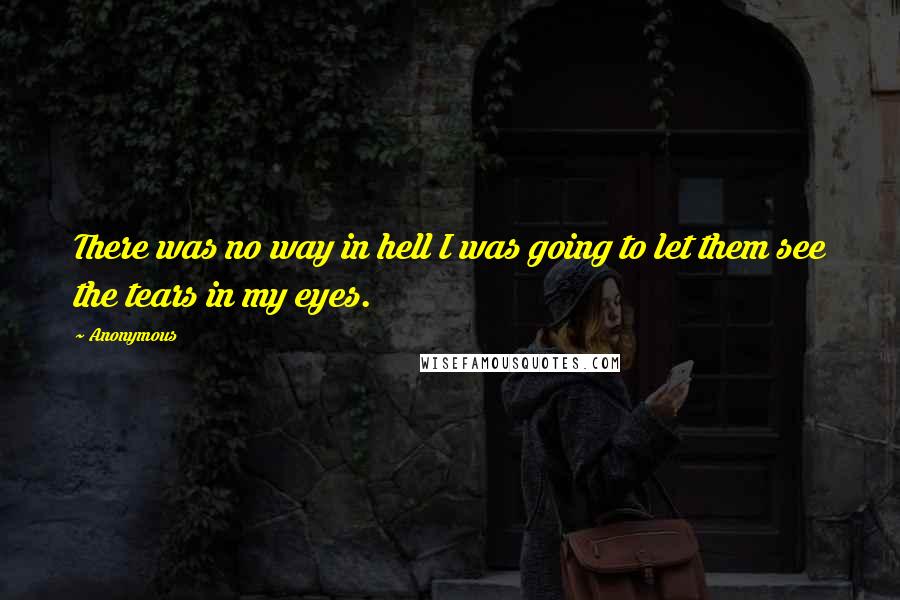 Anonymous Quotes: There was no way in hell I was going to let them see the tears in my eyes.