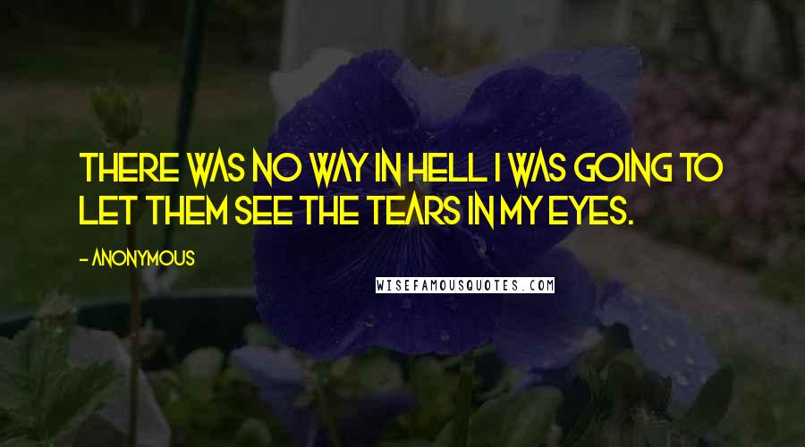 Anonymous Quotes: There was no way in hell I was going to let them see the tears in my eyes.