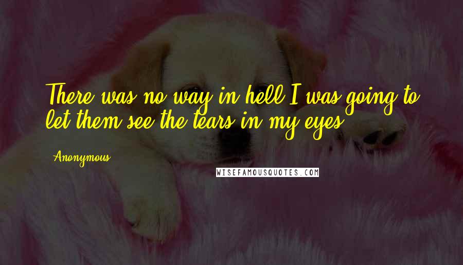 Anonymous Quotes: There was no way in hell I was going to let them see the tears in my eyes.