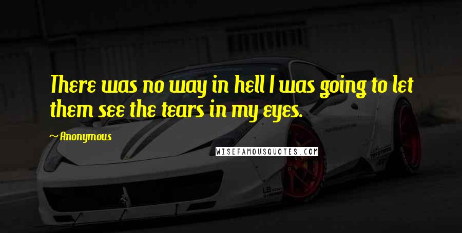 Anonymous Quotes: There was no way in hell I was going to let them see the tears in my eyes.