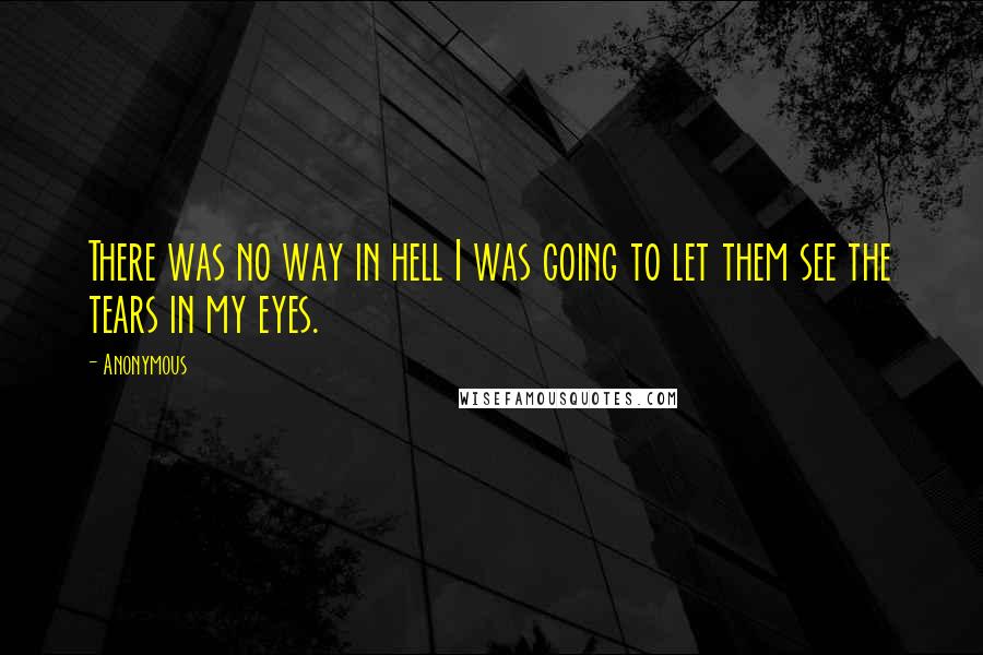 Anonymous Quotes: There was no way in hell I was going to let them see the tears in my eyes.