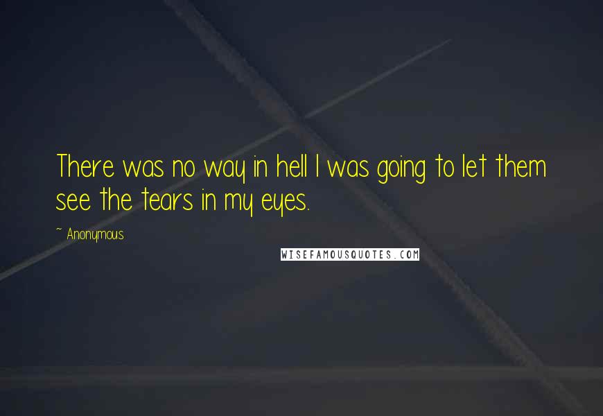 Anonymous Quotes: There was no way in hell I was going to let them see the tears in my eyes.