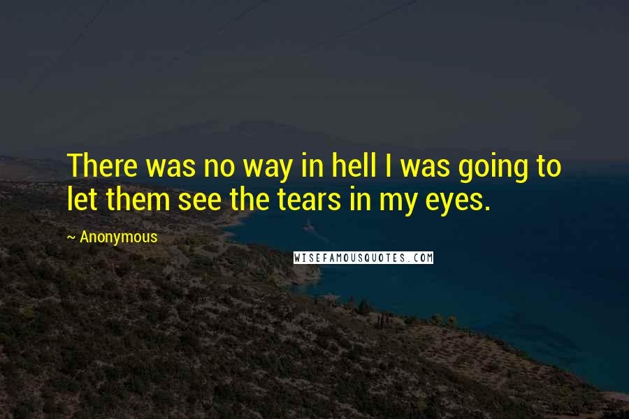 Anonymous Quotes: There was no way in hell I was going to let them see the tears in my eyes.