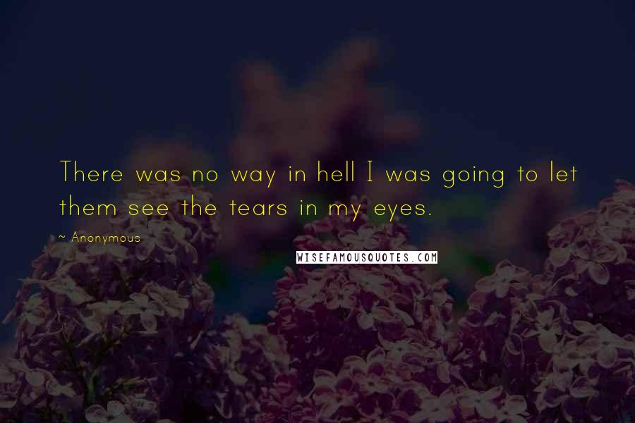 Anonymous Quotes: There was no way in hell I was going to let them see the tears in my eyes.