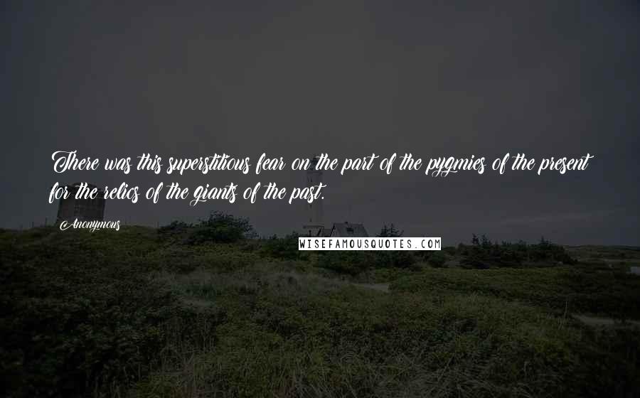 Anonymous Quotes: There was this superstitious fear on the part of the pygmies of the present for the relics of the giants of the past.