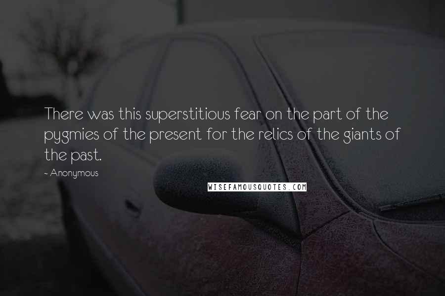 Anonymous Quotes: There was this superstitious fear on the part of the pygmies of the present for the relics of the giants of the past.