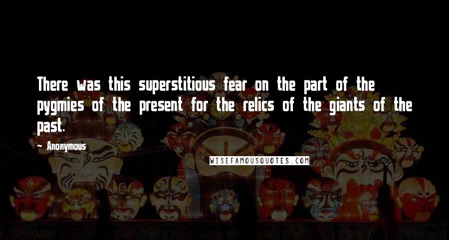 Anonymous Quotes: There was this superstitious fear on the part of the pygmies of the present for the relics of the giants of the past.