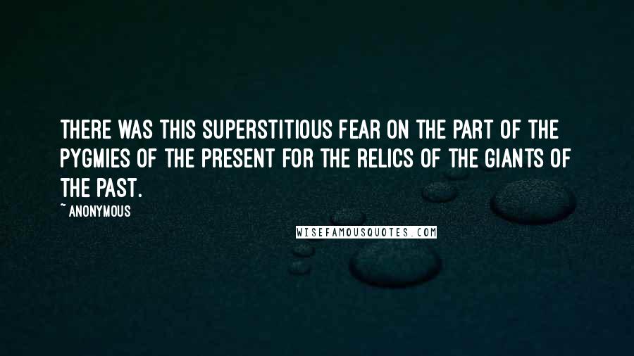 Anonymous Quotes: There was this superstitious fear on the part of the pygmies of the present for the relics of the giants of the past.