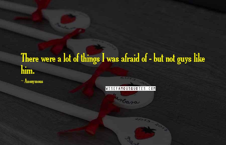 Anonymous Quotes: There were a lot of things I was afraid of - but not guys like him.