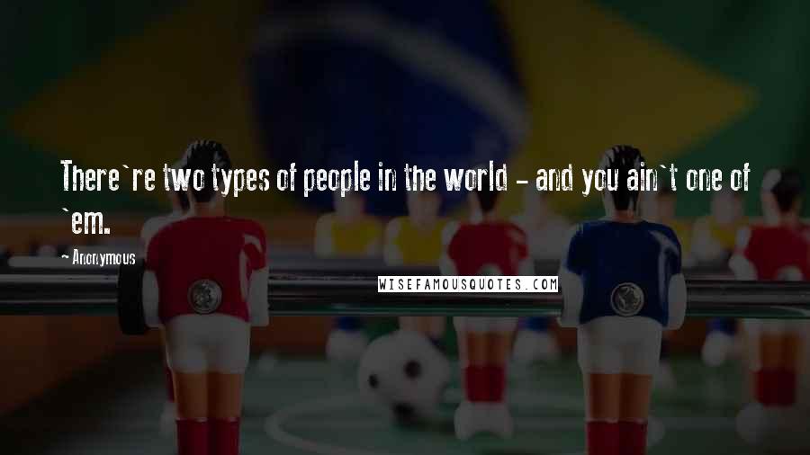 Anonymous Quotes: There're two types of people in the world - and you ain't one of 'em.