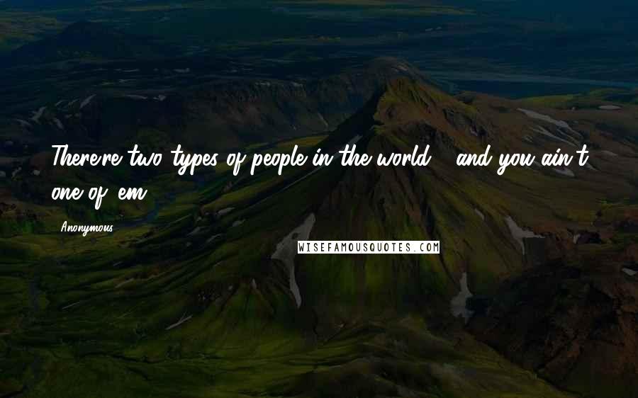 Anonymous Quotes: There're two types of people in the world - and you ain't one of 'em.