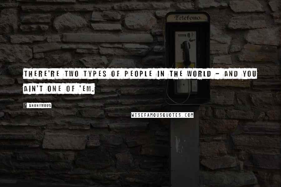 Anonymous Quotes: There're two types of people in the world - and you ain't one of 'em.