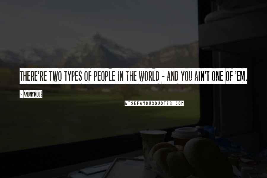 Anonymous Quotes: There're two types of people in the world - and you ain't one of 'em.