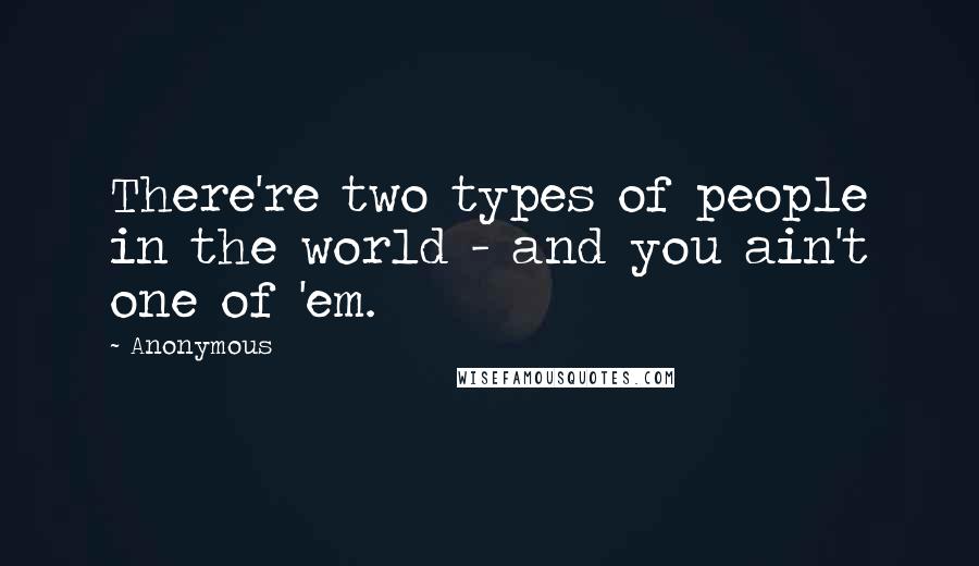 Anonymous Quotes: There're two types of people in the world - and you ain't one of 'em.