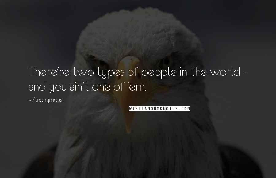 Anonymous Quotes: There're two types of people in the world - and you ain't one of 'em.