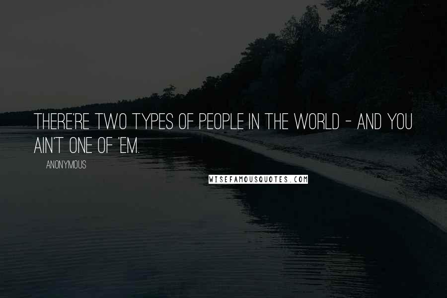 Anonymous Quotes: There're two types of people in the world - and you ain't one of 'em.