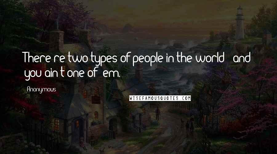 Anonymous Quotes: There're two types of people in the world - and you ain't one of 'em.