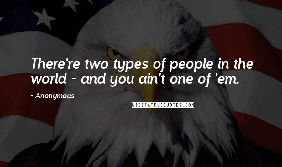 Anonymous Quotes: There're two types of people in the world - and you ain't one of 'em.