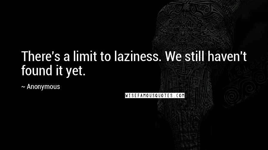 Anonymous Quotes: There's a limit to laziness. We still haven't found it yet.