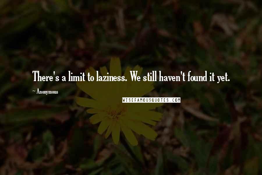 Anonymous Quotes: There's a limit to laziness. We still haven't found it yet.