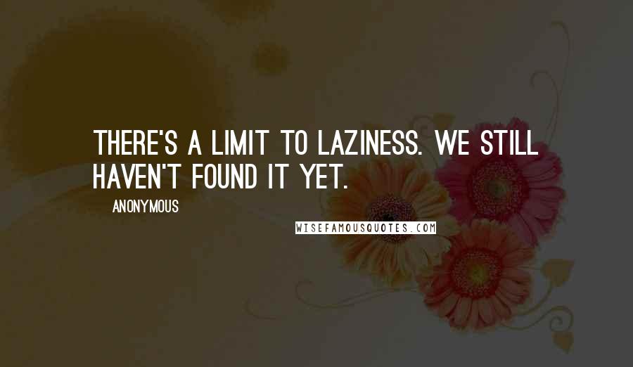 Anonymous Quotes: There's a limit to laziness. We still haven't found it yet.