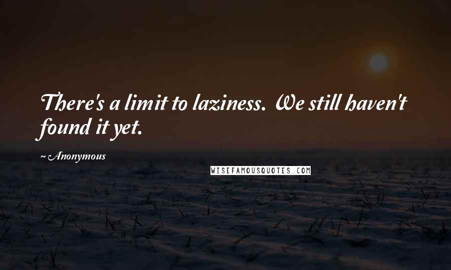 Anonymous Quotes: There's a limit to laziness. We still haven't found it yet.