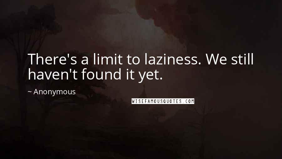 Anonymous Quotes: There's a limit to laziness. We still haven't found it yet.