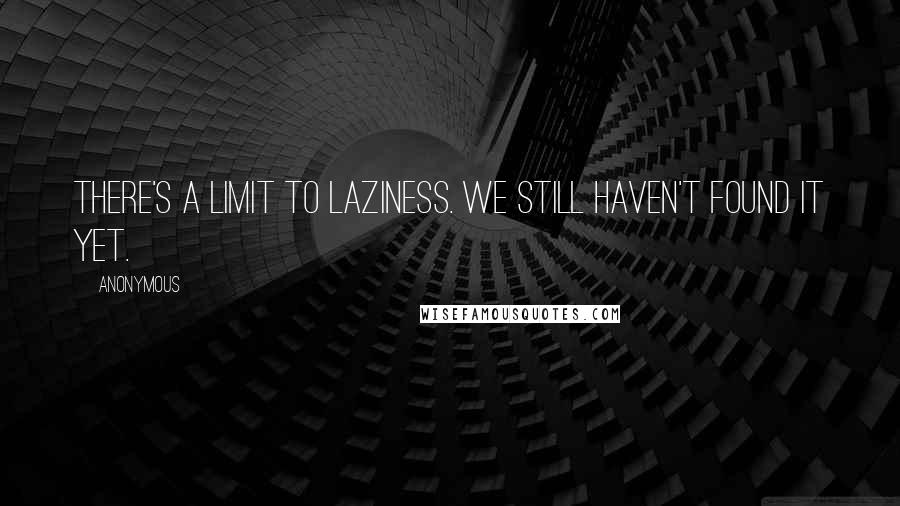 Anonymous Quotes: There's a limit to laziness. We still haven't found it yet.