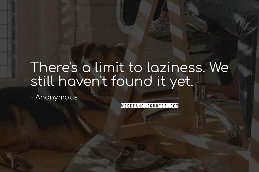 Anonymous Quotes: There's a limit to laziness. We still haven't found it yet.