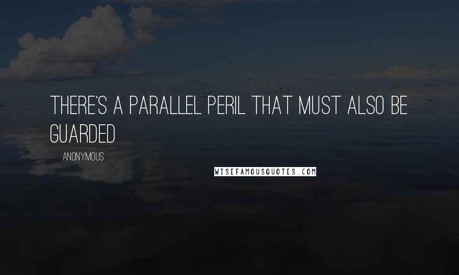 Anonymous Quotes: there's a parallel peril that must also be guarded