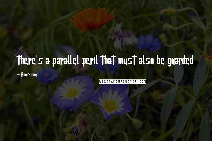 Anonymous Quotes: there's a parallel peril that must also be guarded