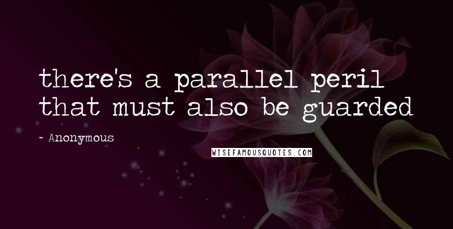 Anonymous Quotes: there's a parallel peril that must also be guarded