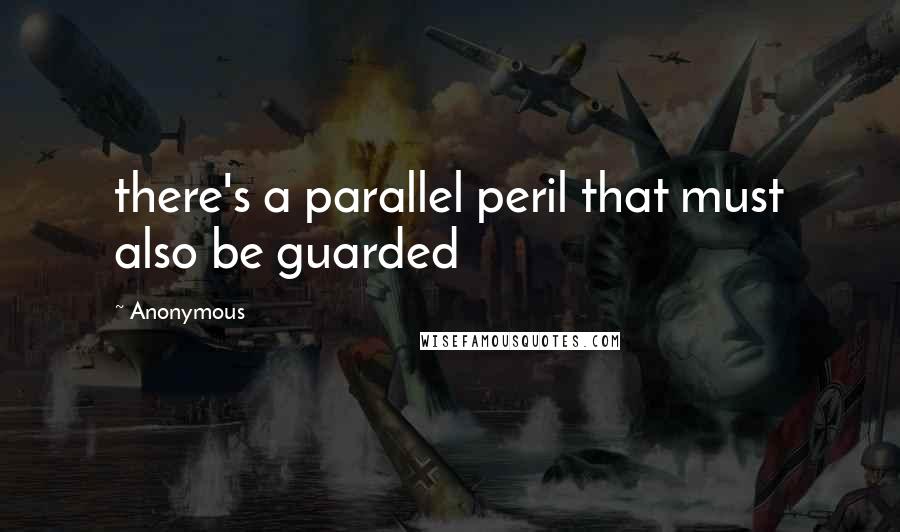 Anonymous Quotes: there's a parallel peril that must also be guarded