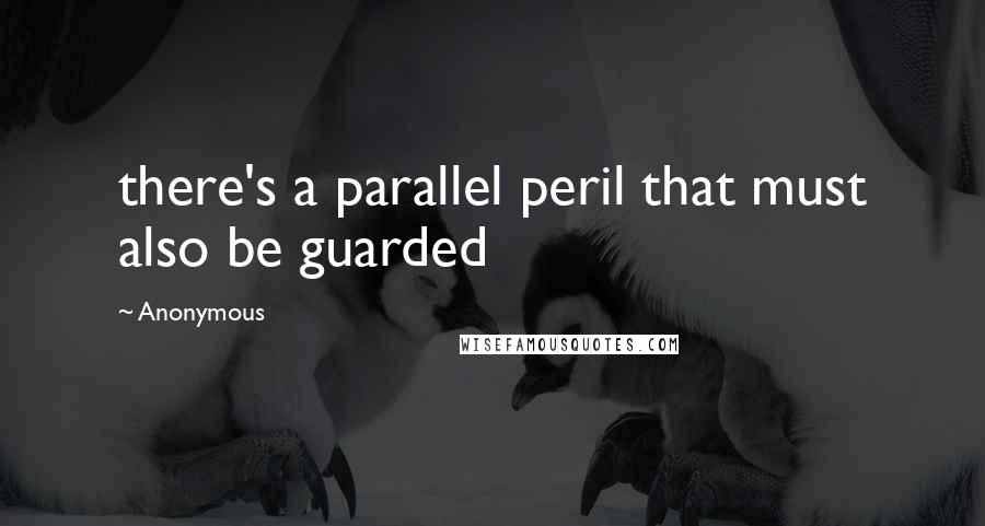 Anonymous Quotes: there's a parallel peril that must also be guarded