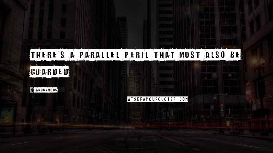 Anonymous Quotes: there's a parallel peril that must also be guarded