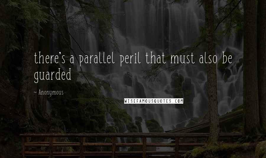 Anonymous Quotes: there's a parallel peril that must also be guarded