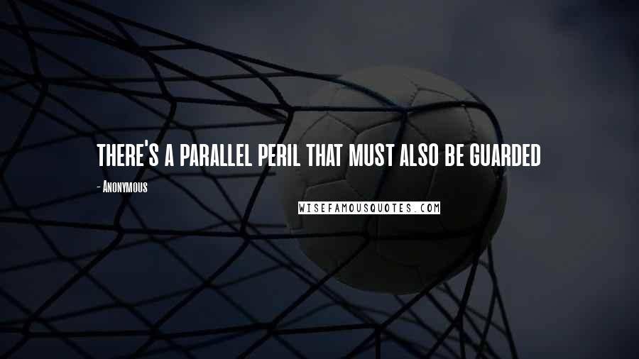 Anonymous Quotes: there's a parallel peril that must also be guarded