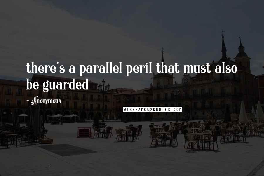 Anonymous Quotes: there's a parallel peril that must also be guarded