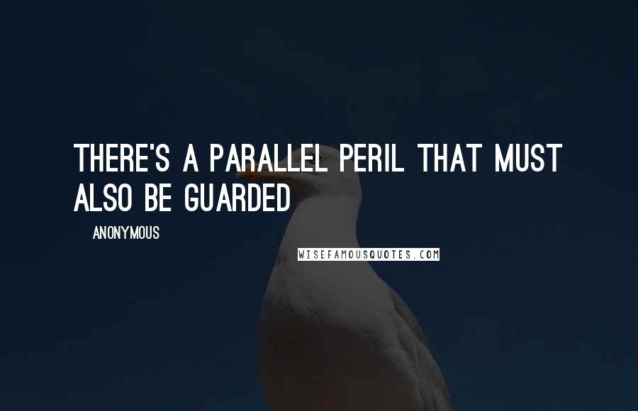 Anonymous Quotes: there's a parallel peril that must also be guarded