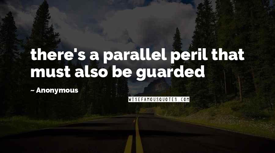 Anonymous Quotes: there's a parallel peril that must also be guarded