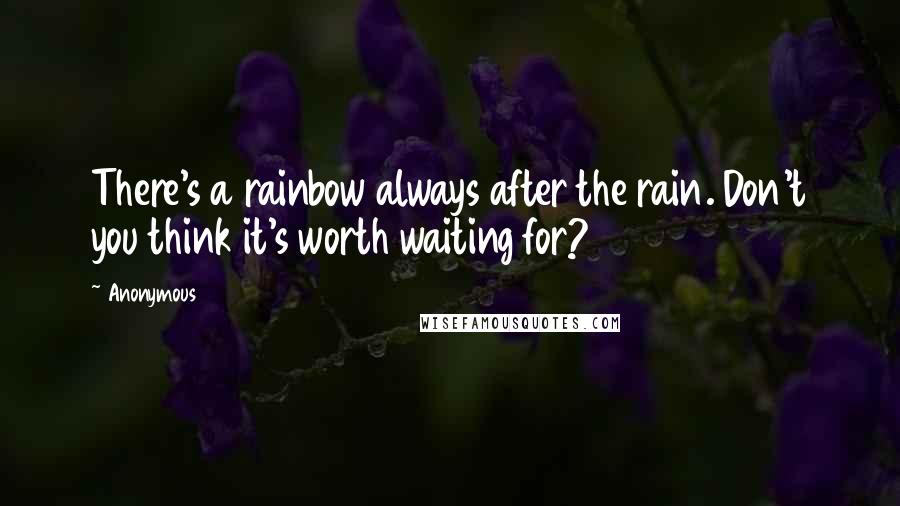 Anonymous Quotes: There's a rainbow always after the rain. Don't you think it's worth waiting for?