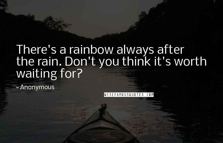 Anonymous Quotes: There's a rainbow always after the rain. Don't you think it's worth waiting for?